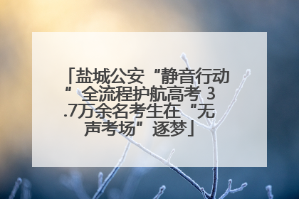 盐城公安“静音行动”全流程护航高考 3.7万余名考生在“无声考场”逐梦