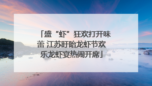 盛“虾”狂欢打开味蕾 江苏盱眙龙虾节欢乐龙虾宴热闹开席