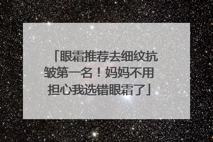 眼霜推荐去细纹抗皱第一名！妈妈不用担心我选错眼霜了