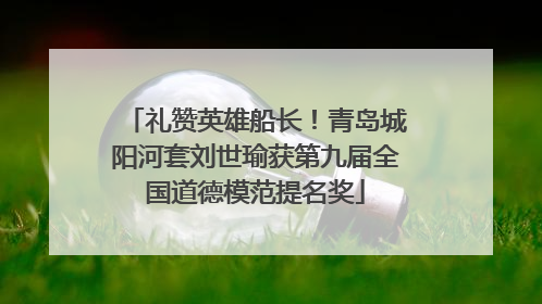 礼赞英雄船长！青岛城阳河套刘世瑜获第九届全国道德模范提名奖