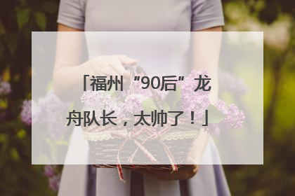福州“90后”龙舟队长，太帅了！