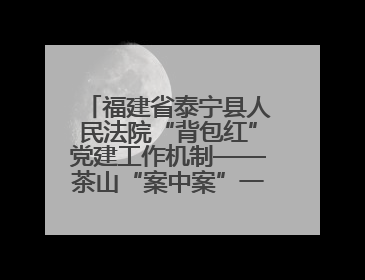 福建省泰宁县人民法院“背包红”党建工作机制——茶山“案中案”一揽子了结