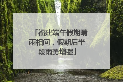福建端午假期晴雨相间，假期后半段雨势增强