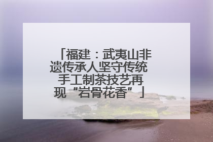 福建：武夷山非遗传承人坚守传统 手工制茶技艺再现“岩骨花香”