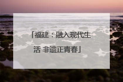 福建：融入现代生活 非遗正青春