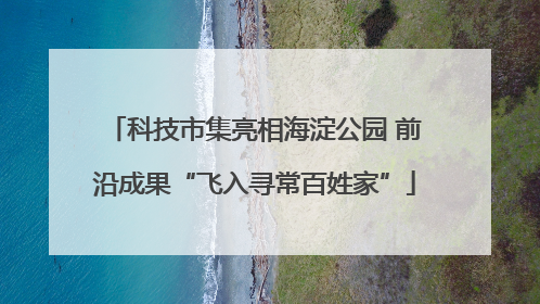 科技市集亮相海淀公园 前沿成果“飞入寻常百姓家”