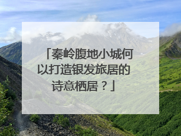 秦岭腹地小城何以打造银发旅居的诗意栖居？