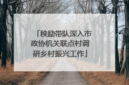秧励带队深入市政协机关联点村调研乡村振兴工作