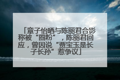 章子怡晒与陈丽君合影称被“圈粉”，陈丽君回应，曾因说“贾宝玉是长子长孙”惹争议
