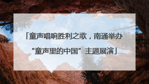 童声唱响胜利之歌，南通举办“童声里的中国”主题展演