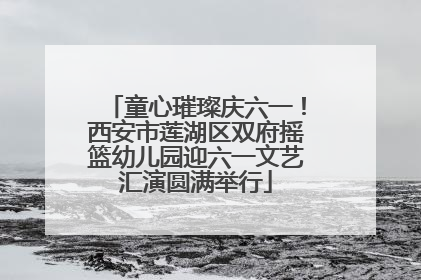 童心璀璨庆六一！西安市莲湖区双府摇篮幼儿园迎六一文艺汇演圆满举行