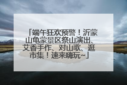 端午狂欢预警！沂蒙山龟蒙景区祭山演出、艾香手作、对山歌、逛市集！速来嗨玩~