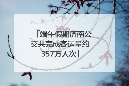 端午假期济南公交共完成客运量约357万人次