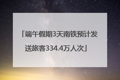 端午假期3天南铁预计发送旅客334.4万人次