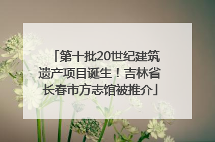 第十批20世纪建筑遗产项目诞生！吉林省长春市方志馆被推介