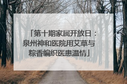 第十期家属开放日：泉州神和医院用艾草与粽香编织医患温情