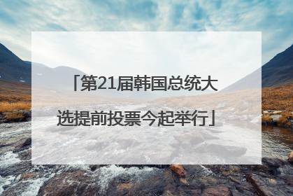 第21届韩国总统大选提前投票今起举行