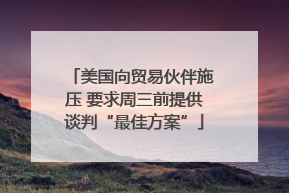 美国向贸易伙伴施压 要求周三前提供谈判“最佳方案”