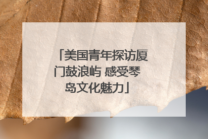 美国青年探访厦门鼓浪屿 感受琴岛文化魅力