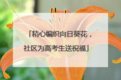 精心编织向日葵花，社区为高考生送祝福