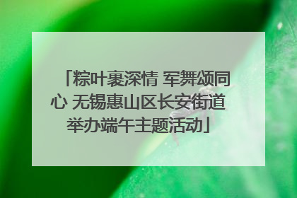 粽叶裹深情 军舞颂同心 无锡惠山区长安街道举办端午主题活动