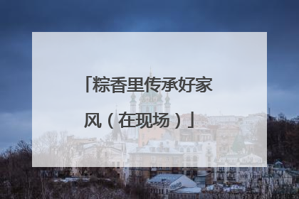 粽香里传承好家风（在现场）