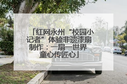 红网永州“校园小记者”体验非遗漆扇制作：一扇一世界 童心传匠心