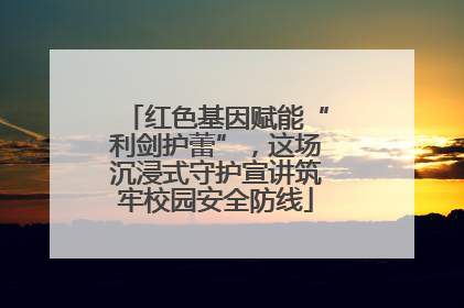 红色基因赋能“利剑护蕾”，这场沉浸式守护宣讲筑牢校园安全防线