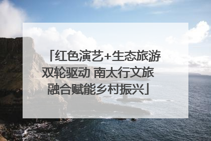 红色演艺+生态旅游双轮驱动 南太行文旅融合赋能乡村振兴