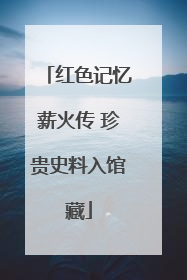 红色记忆薪火传 珍贵史料入馆藏