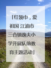 红领巾，爱祖国 江油市三合镇逸夫小学开展队前教育主题活动
