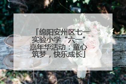 绵阳安州区七一实验小学“六一”嘉年华活动：童心筑梦，快乐成长