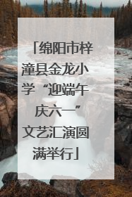 绵阳市梓潼县金龙小学“迎端午 庆六一”文艺汇演圆满举行