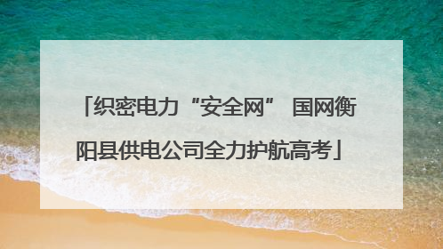 织密电力“安全网” 国网衡阳县供电公司全力护航高考