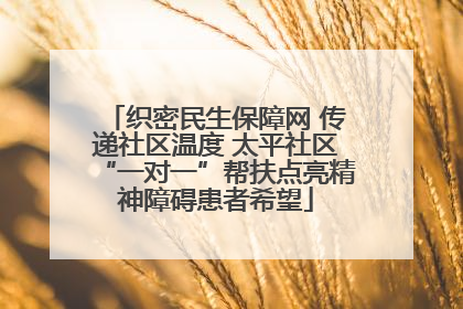 织密民生保障网 传递社区温度 太平社区“一对一”帮扶点亮精神障碍患者希望