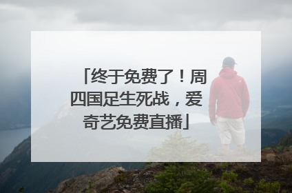 终于免费了！周四国足生死战，爱奇艺免费直播