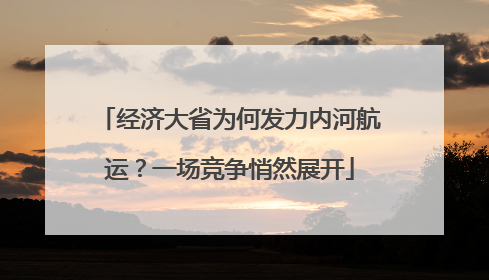 经济大省为何发力内河航运？一场竞争悄然展开