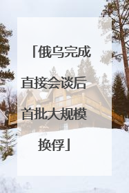 俄乌完成直接会谈后首批大规模换俘