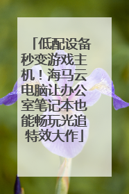 低配设备秒变游戏主机！海马云电脑让办公室笔记本也能畅玩光追特效大作
