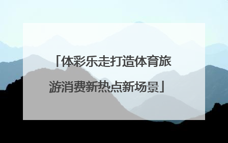 体彩乐走打造体育旅游消费新热点新场景