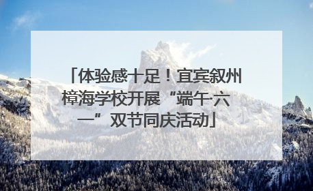 体验感十足！宜宾叙州樟海学校开展“端午·六一”双节同庆活动