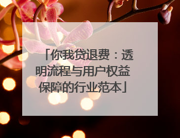 你我贷退费：透明流程与用户权益保障的行业范本