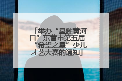 举办“星耀黄河口”东营市第五届“希望之星”少儿才艺大赛的通知