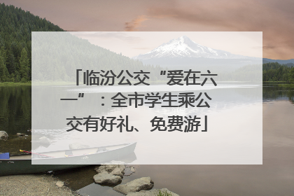 临汾公交“爱在六一”：全市学生乘公交有好礼、免费游