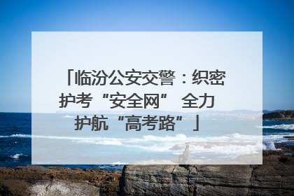 临汾公安交警：织密护考“安全网” 全力护航“高考路”