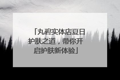 丸碧实体店夏日护肤之道，带你开启护肤新体验