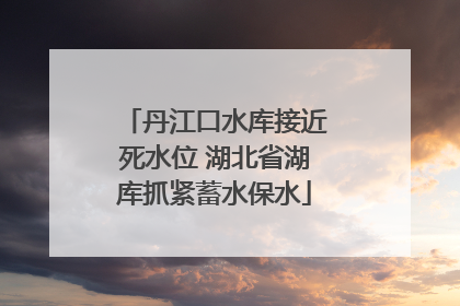 丹江口水库接近死水位 湖北省湖库抓紧蓄水保水