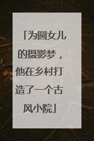 为圆女儿的摄影梦，他在乡村打造了一个古风小院