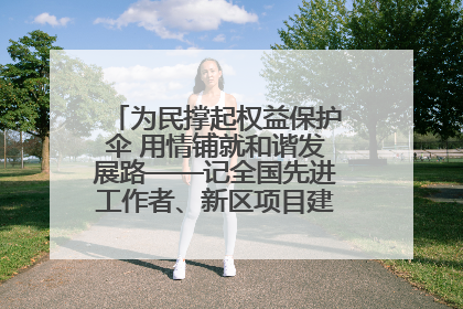 为民撑起权益保护伞 用情铺就和谐发展路——记全国先进工作者、新区项目建设中心干部卢小勇