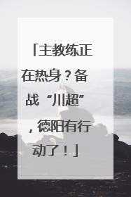 主教练正在热身？备战“川超”，德阳有行动了！